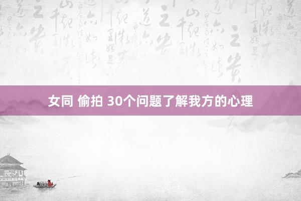 女同 偷拍 30个问题了解我方的心理