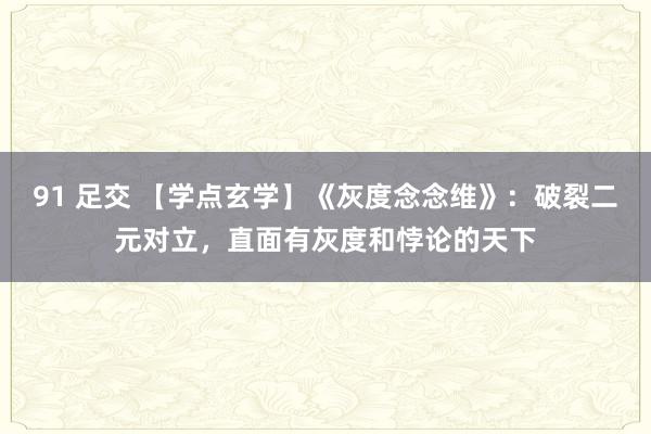 91 足交 【学点玄学】《灰度念念维》：破裂二元对立，直面有灰度和悖论的天下