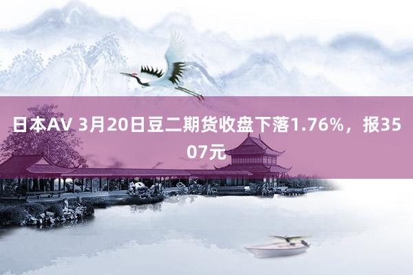 日本AV 3月20日豆二期货收盘下落1.76%，报3507元