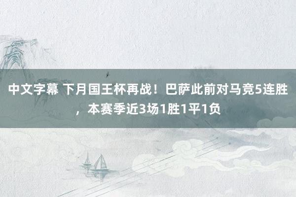 中文字幕 下月国王杯再战！巴萨此前对马竞5连胜，本赛季近3场1胜1平1负