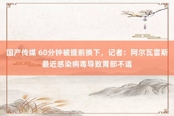 国产传媒 60分钟被提前换下，记者：阿尔瓦雷斯最近感染病毒导致胃部不适