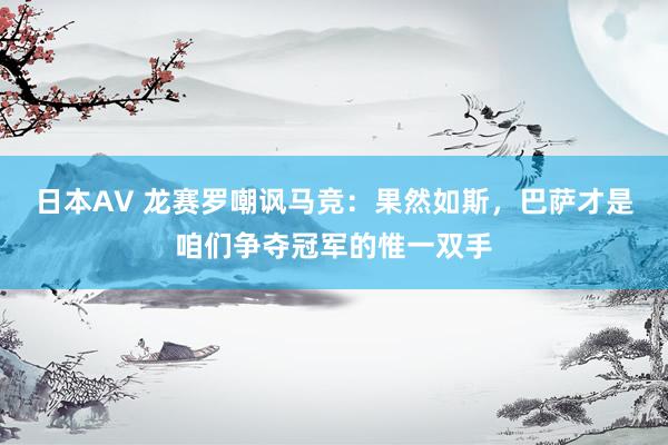 日本AV 龙赛罗嘲讽马竞：果然如斯，巴萨才是咱们争夺冠军的惟一双手