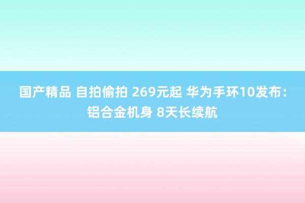 国产精品 自拍偷拍 269元起 华为手环10发布：铝合金机身 8天长续航