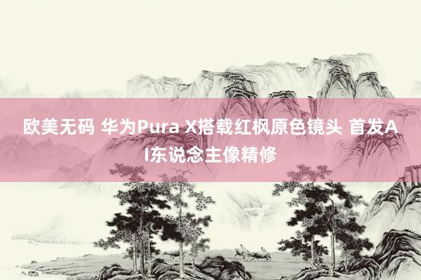 欧美无码 华为Pura X搭载红枫原色镜头 首发AI东说念主像精修