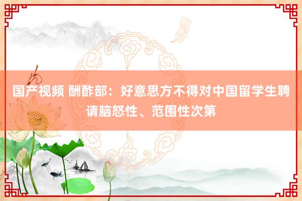 国产视频 酬酢部：好意思方不得对中国留学生聘请脑怒性、范围性次第