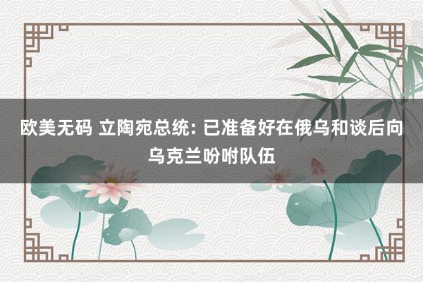 欧美无码 立陶宛总统: 已准备好在俄乌和谈后向乌克兰吩咐队伍