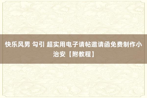 快乐风男 勾引 超实用电子请帖邀请函免费制作小治安【附教程】