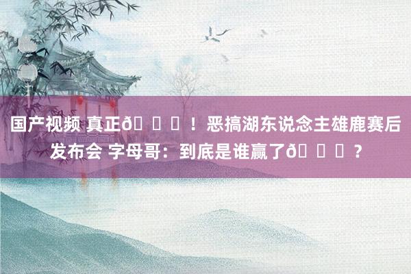 国产视频 真正😂！恶搞湖东说念主雄鹿赛后发布会 字母哥：到底是谁赢了😅？