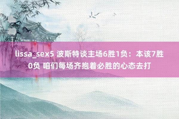 lissa_sex5 波斯特谈主场6胜1负：本该7胜0负 咱们每场齐抱着必胜的心态去打