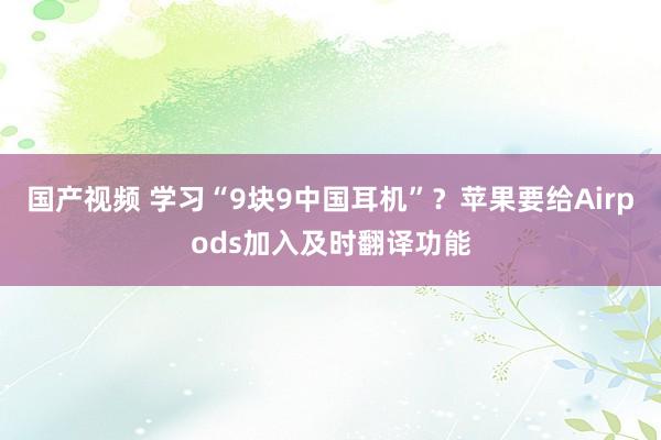 国产视频 学习“9块9中国耳机”？苹果要给Airpods加入及时翻译功能