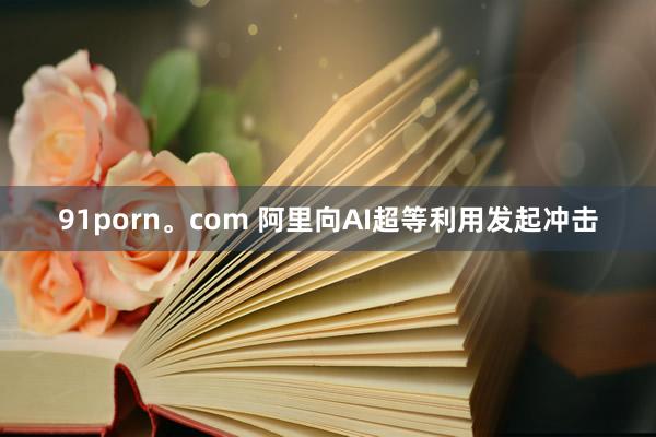 91porn。com 阿里向AI超等利用发起冲击