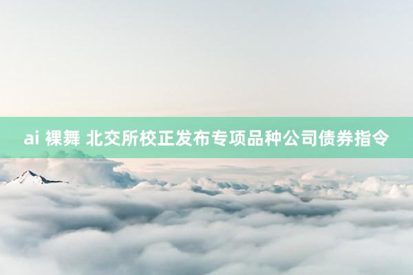 ai 裸舞 北交所校正发布专项品种公司债券指令