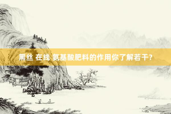 黑丝 在线 氨基酸肥料的作用你了解若干？