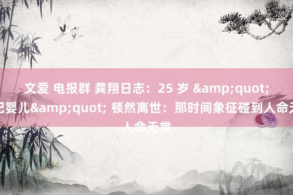 文爱 电报群 龚翔日志：25 岁 &quot;世纪婴儿&quot; 顿然离世：那时间象征碰到人命无常
