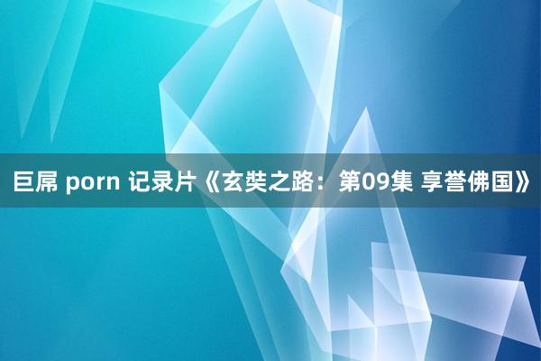 巨屌 porn 记录片《玄奘之路：第09集 享誉佛国》