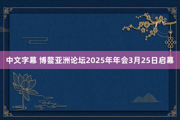 中文字幕 博鳌亚洲论坛2025年年会3月25日启幕
