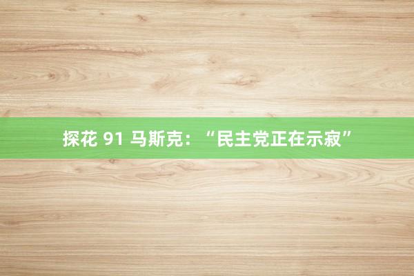 探花 91 马斯克：“民主党正在示寂”
