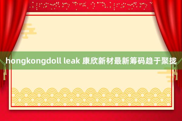 hongkongdoll leak 康欣新材最新筹码趋于聚拢