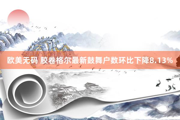 欧美无码 胶卷格尔最新鼓舞户数环比下降8.13%