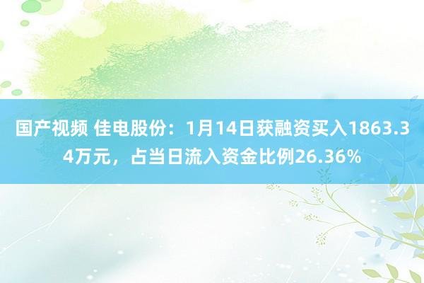国产视频 佳电股份：1月14日获融资买入1863.34万元，占当日流入资金比例26.36%