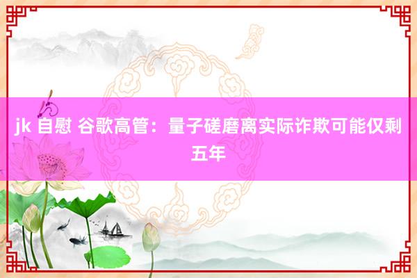 jk 自慰 谷歌高管：量子磋磨离实际诈欺可能仅剩五年