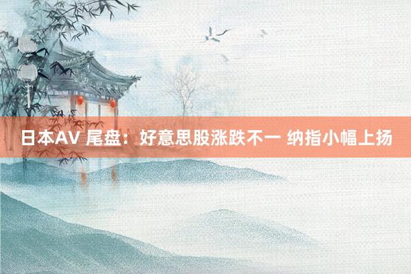 日本AV 尾盘：好意思股涨跌不一 纳指小幅上扬
