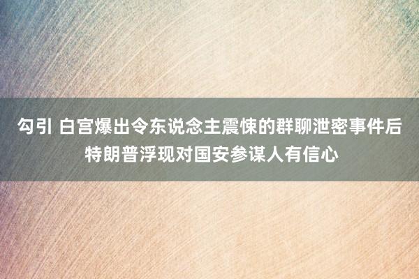 勾引 白宫爆出令东说念主震悚的群聊泄密事件后 特朗普浮现对国安参谋人有信心