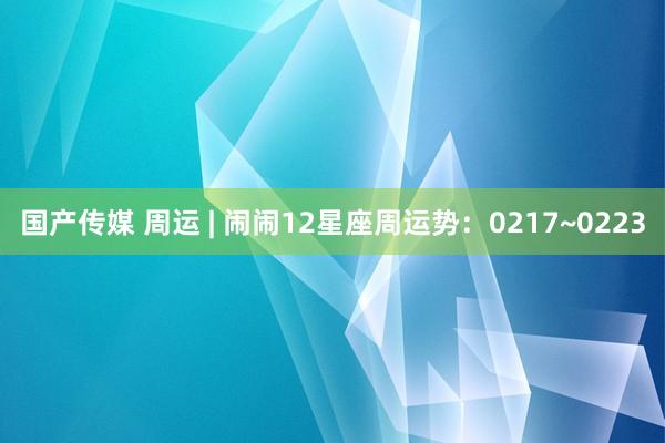 国产传媒 周运 | 闹闹12星座周运势：0217~0223