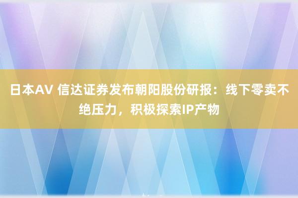 日本AV 信达证券发布朝阳股份研报：线下零卖不绝压力，积极探索IP产物