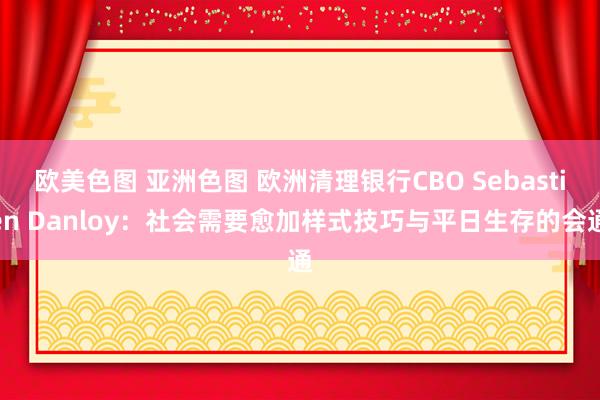 欧美色图 亚洲色图 欧洲清理银行CBO Sebastien Danloy：社会需要愈加样式技巧与平日生存的会通