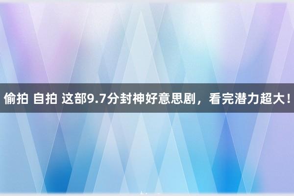 偷拍 自拍 这部9.7分封神好意思剧，看完潜力超大！