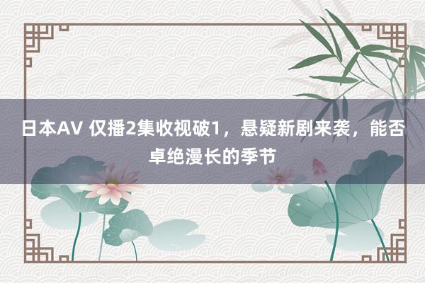日本AV 仅播2集收视破1，悬疑新剧来袭，能否卓绝漫长的季节
