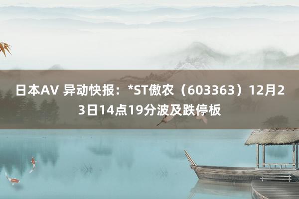 日本AV 异动快报：*ST傲农（603363）12月23日14点19分波及跌停板