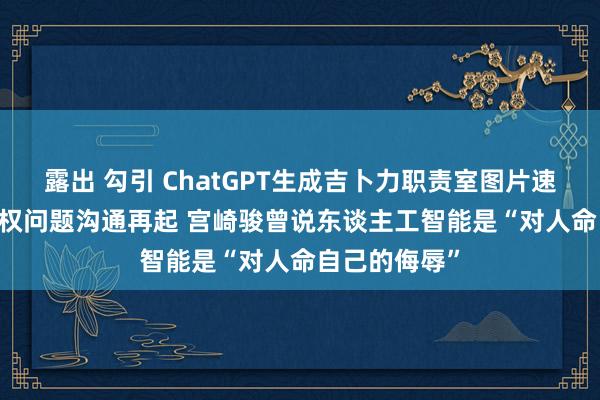 露出 勾引 ChatGPT生成吉卜力职责室图片速即走红 AI版权问题沟通再起 宫崎骏曾说东谈主工智能是“对人命自己的侮辱”