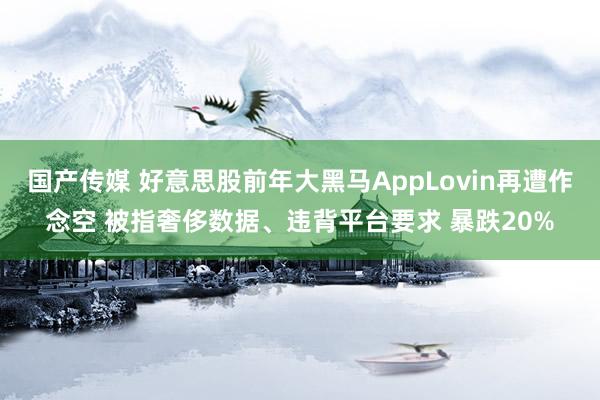 国产传媒 好意思股前年大黑马AppLovin再遭作念空 被指奢侈数据、违背平台要求 暴跌20%