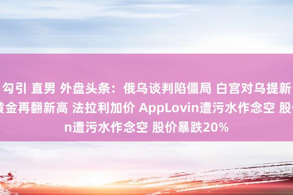 勾引 直男 外盘头条：俄乌谈判陷僵局 白宫对乌提新经济要求 黄金再翻新高 法拉利加价 AppLovin遭污水作念空 股价暴跌20%