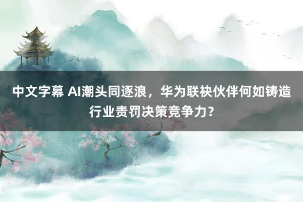 中文字幕 AI潮头同逐浪，华为联袂伙伴何如铸造行业责罚决策竞争力？