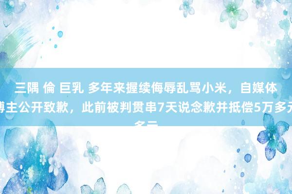 三隅 倫 巨乳 多年来握续侮辱乱骂小米，自媒体博主公开致歉，此前被判贯串7天说念歉并抵偿5万多元