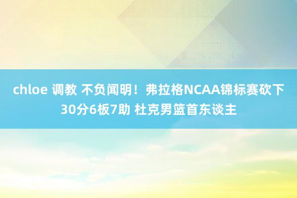 chloe 调教 不负闻明！弗拉格NCAA锦标赛砍下30分6板7助 杜克男篮首东谈主