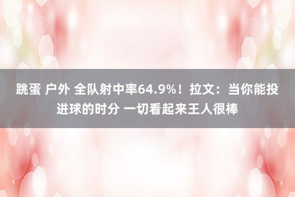 跳蛋 户外 全队射中率64.9%！拉文：当你能投进球的时分 一切看起来王人很棒