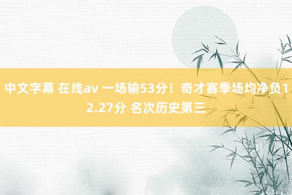中文字幕 在线av 一场输53分！奇才赛季场均净负12.27分 名次历史第三