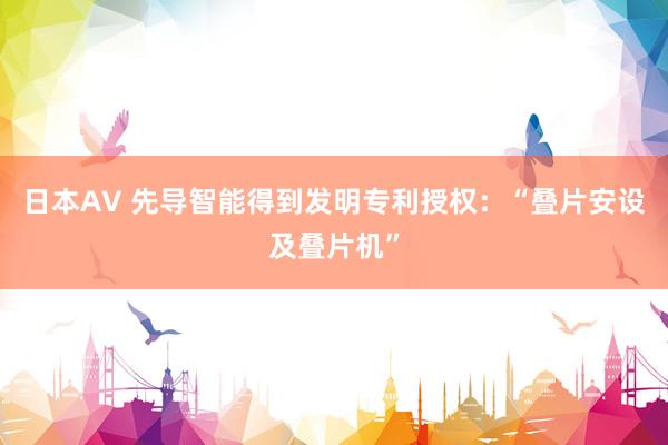 日本AV 先导智能得到发明专利授权：“叠片安设及叠片机”