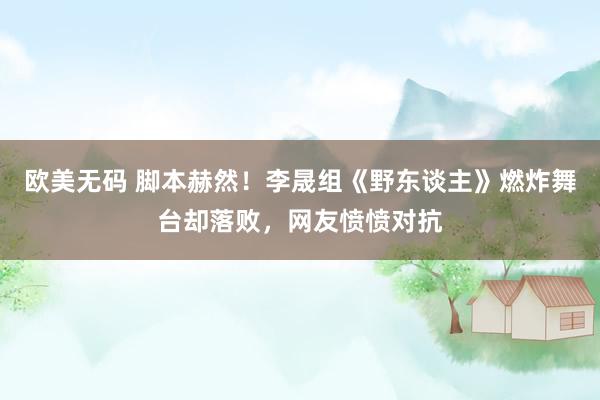 欧美无码 脚本赫然！李晟组《野东谈主》燃炸舞台却落败，网友愤愤对抗