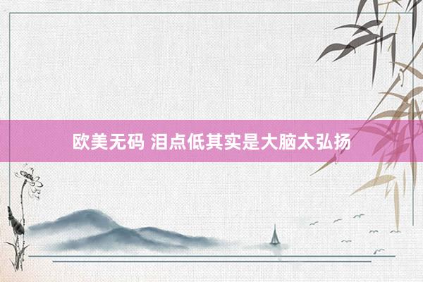 欧美无码 泪点低其实是大脑太弘扬