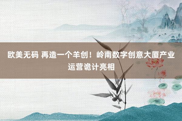 欧美无码 再造一个羊创！岭南数字创意大厦产业运营诡计亮相