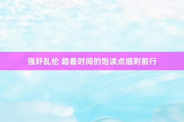 强奸乱伦 踏着时间的饱读点细则前行