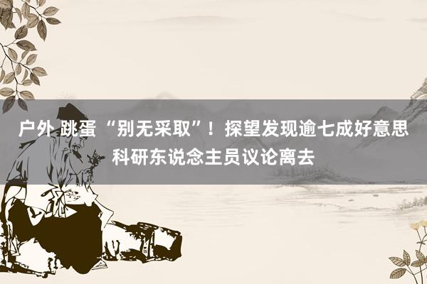户外 跳蛋 “别无采取”！探望发现逾七成好意思科研东说念主员议论离去