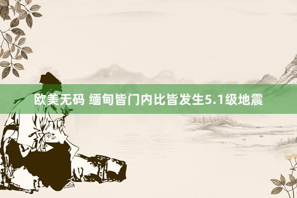 欧美无码 缅甸皆门内比皆发生5.1级地震