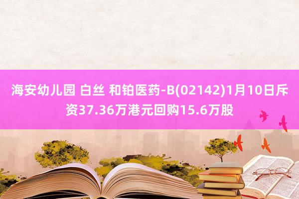 海安幼儿园 白丝 和铂医药-B(02142)1月10日斥资37.36万港元回购15.6万股