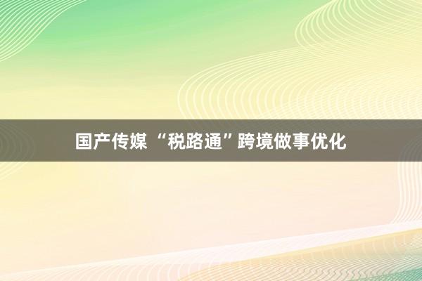 国产传媒 “税路通”跨境做事优化